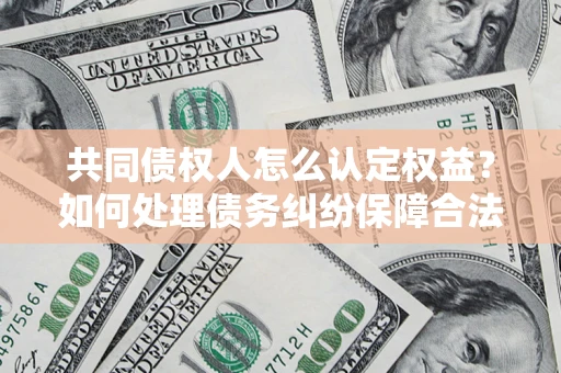 北京共同债权人怎么认定权益？如何处理债务纠纷保障合法权益？