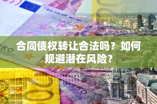 北京合同债权转让合法吗?如何规避潜在风险? 北京合同债权转让合法吗?如何规避潜在风险?