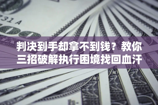 北京判决到手却拿不到钱？教你三招破解执行困境找回血汗钱