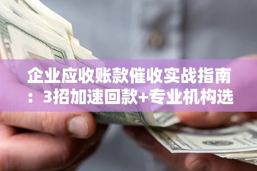 北京企业应收账款催收实战指南：3招加速回款+专业机构选择避坑