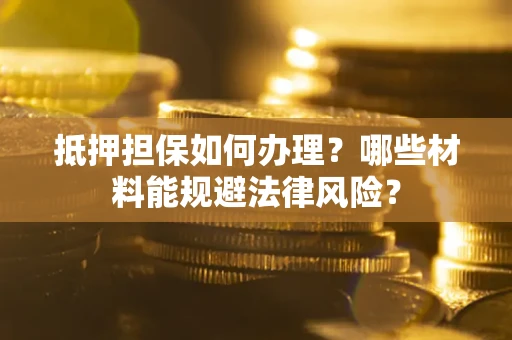北京抵押担保如何办理？哪些材料能规避法律风险？