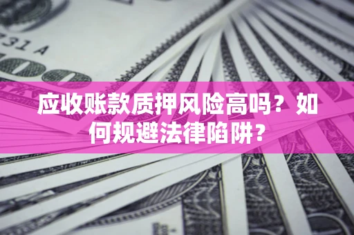 北京应收账款质押风险高吗？如何规避法律陷阱？