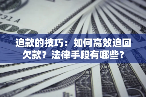 北京追款的技巧：如何高效追回欠款？法律手段有哪些？