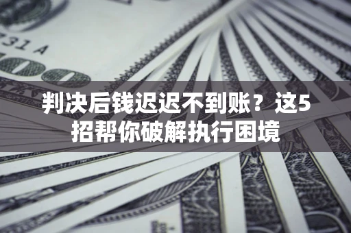 北京判决后钱迟迟不到账？这5招帮你破解执行困境