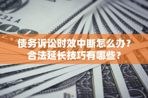 北京债务诉讼时效中断怎么办？合法延长技巧有哪些？