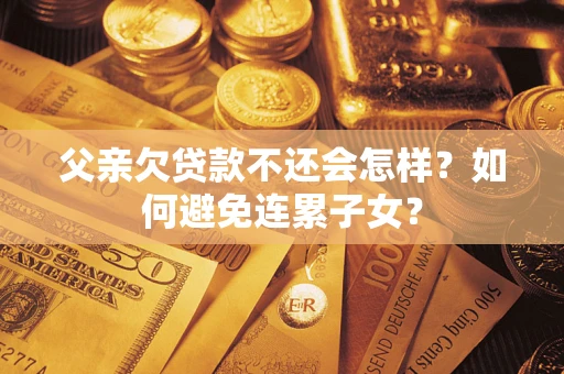 北京父亲欠贷款不还会怎样？如何避免连累子女？