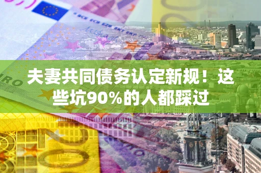北京夫妻共同债务认定新规！这些坑90%的人都踩过