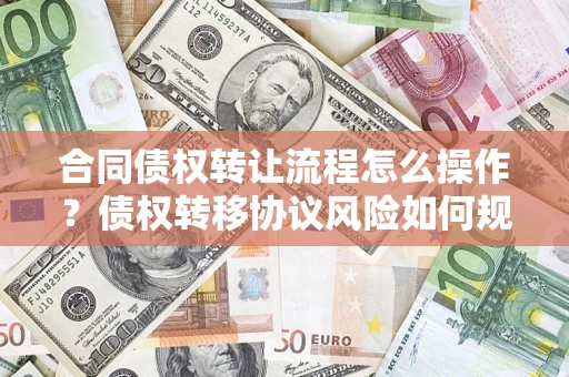 北京合同债权转让流程怎么操作？债权转移协议风险如何规避？