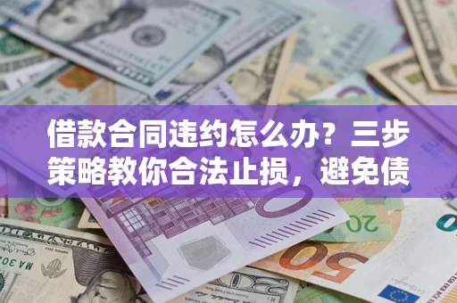 北京借款合同违约怎么办？三步策略教你合法止损，避免债务危机升级