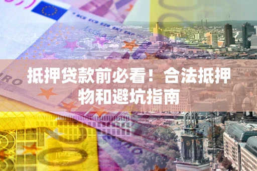 北京抵押贷款前必看！合法抵押物和避坑指南