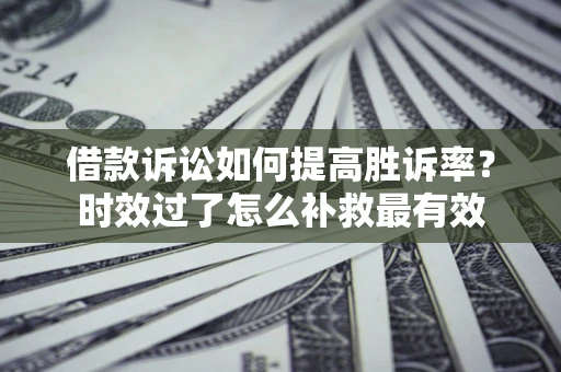 北京借款诉讼如何提高胜诉率？时效过了怎么补救最有效