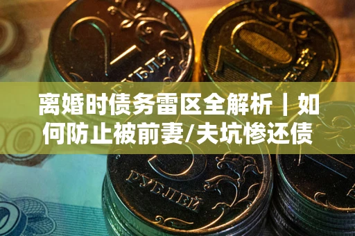 北京离婚时债务雷区全解析｜如何防止被前妻/夫坑惨还债？