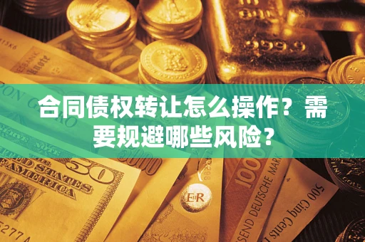 北京合同债权转让怎么操作？需要规避哪些风险？