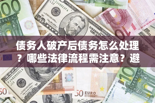 北京债务人破产后债务怎么处理？哪些法律流程需注意？避免踩坑指南