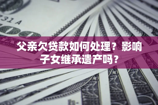 北京父亲欠贷款如何处理?影响子女继承遗产吗? 北京父亲欠贷款如何处理?影响子女继承遗产吗?