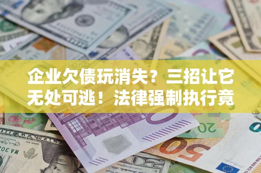 北京企业欠债玩消失？三招让它无处可逃！法律强制执行竟比讨债公司还狠？