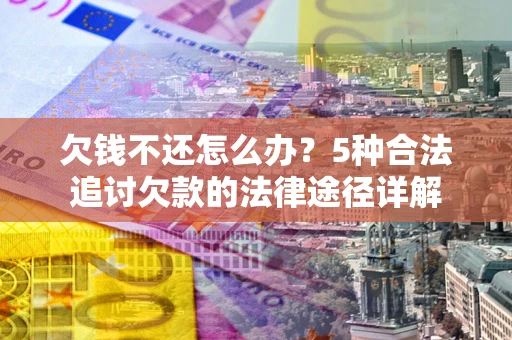 北京欠钱不还怎么办？5种合法追讨欠款的法律途径详解