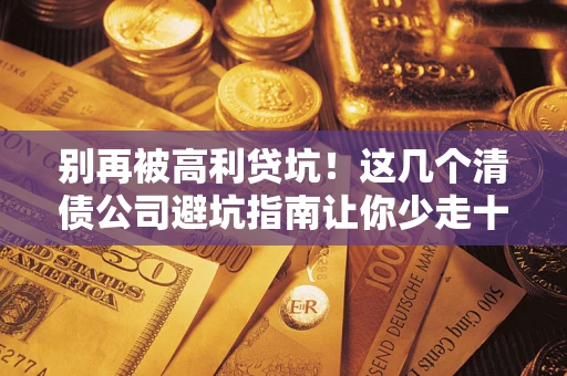 北京别再被高利贷坑！这几个清债公司避坑指南让你少走十年弯路
