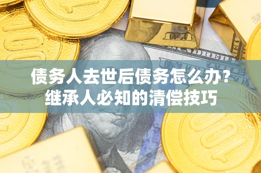 北京债务人去世后债务怎么办？继承人必知的清偿技巧