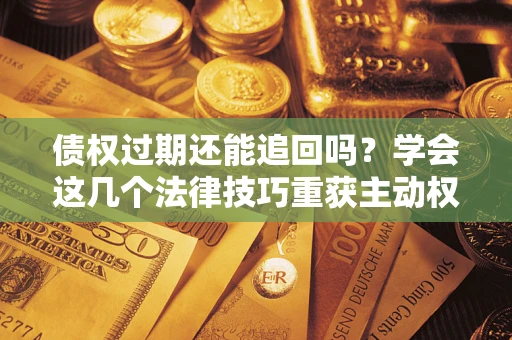 北京债权过期还能追回吗？学会这几个法律技巧重获主动权