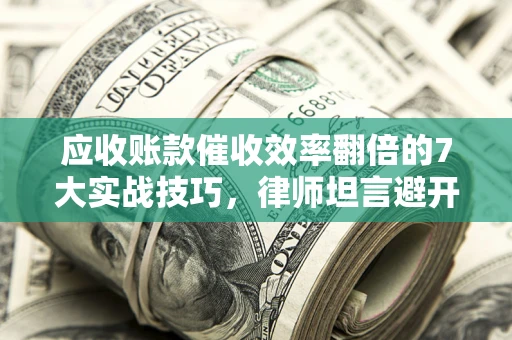 北京应收账款催收效率翻倍的7大实战技巧，律师坦言避开这些法律雷区最关键