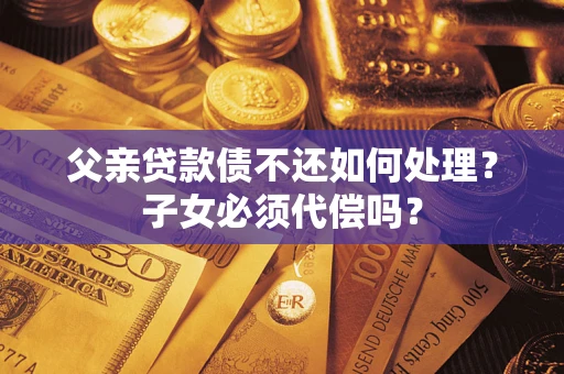 北京父亲贷款债不还如何处理？子女必须代偿吗？