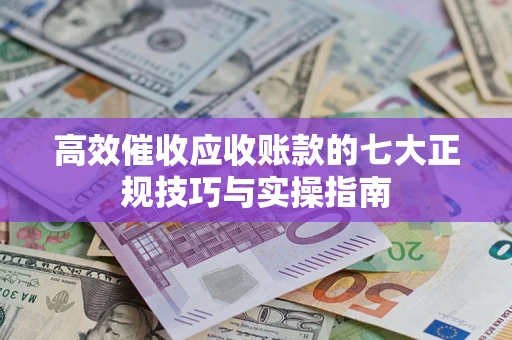 北京高效催收应收账款的七大正规技巧与实操指南