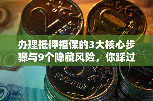 北京办理抵押担保的3大核心步骤与9个隐藏风险，你踩过哪个坑？
