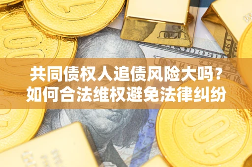 北京共同债权人追债风险大吗?如何合法维权避免法律纠纷? 北京共同债权人追债风险大吗?如何合法维权避免法律纠纷?