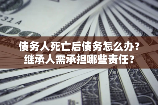 北京债务人死亡后债务怎么办？继承人需承担哪些责任？