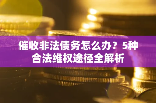 北京催收非法债务怎么办？5种合法维权途径全解析