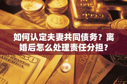 北京如何认定夫妻共同债务？离婚后怎么处理责任分担？