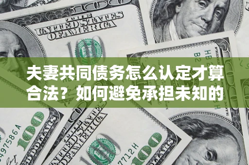 北京夫妻共同债务怎么认定才算合法？如何避免承担未知的债务风险？