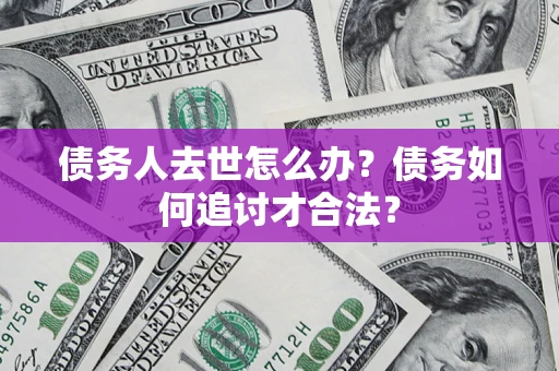 北京债务人去世怎么办？债务如何追讨才合法？