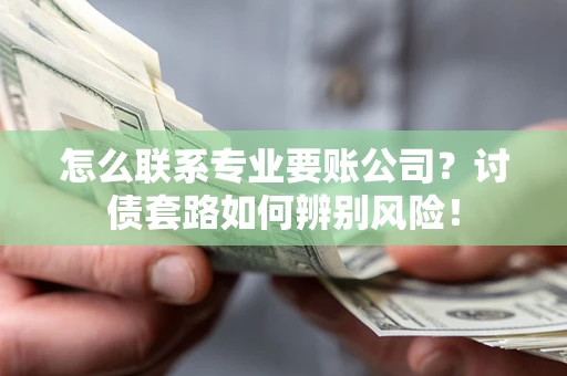 北京怎么联系专业要账公司？讨债套路如何辨别风险！