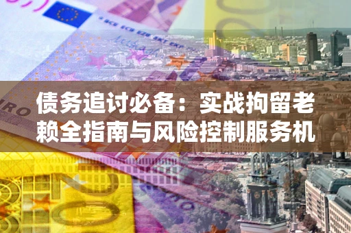 北京债务追讨必备：实战拘留老赖全指南与风险控制服务机构推荐