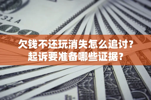 北京欠钱不还玩消失怎么追讨？起诉要准备哪些证据？