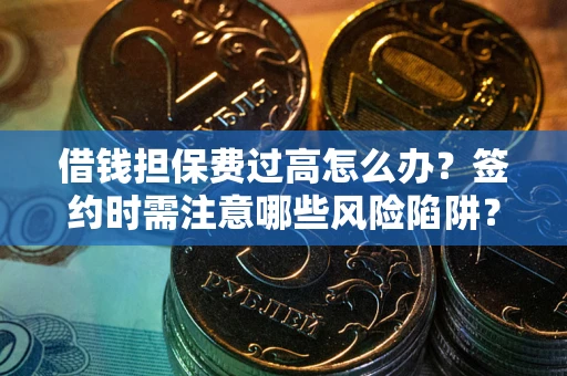 北京借钱担保费过高怎么办？签约时需注意哪些风险陷阱？