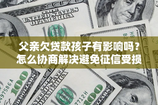 北京父亲欠贷款孩子有影响吗？怎么协商解决避免征信受损？