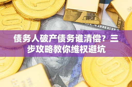 北京债务人破产债务谁清偿?三步攻略教你维权避坑 北京债务人破产债务谁清偿?三步攻略教你维权避坑