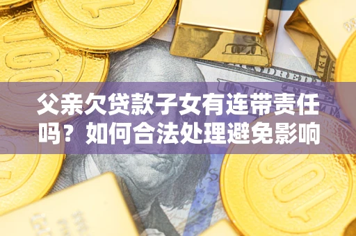 北京父亲欠贷款子女有连带责任吗？如何合法处理避免影响？