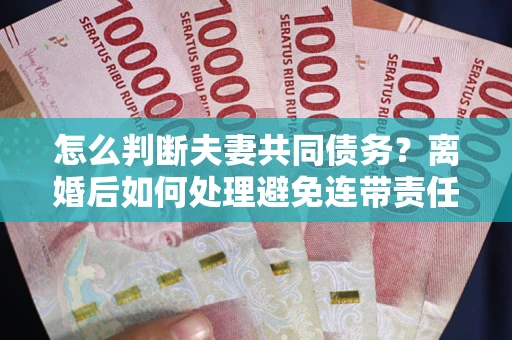 北京怎么判断夫妻共同债务？离婚后如何处理避免连带责任？