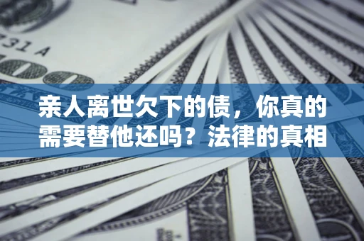 北京亲人离世欠下的债，你真的需要替他还吗？法律的真相或许与你想的不一样